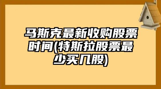 馬斯克最新收購股票時(shí)間(特斯拉股票最少買(mǎi)幾股)