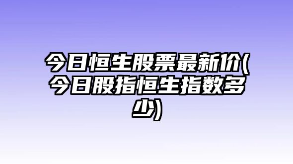 今日恒生股票最新價(jià)(今日股指恒生指數多少)