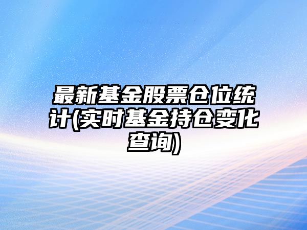 最新基金股票倉位統計(實(shí)時(shí)基金持倉變化查詢(xún))