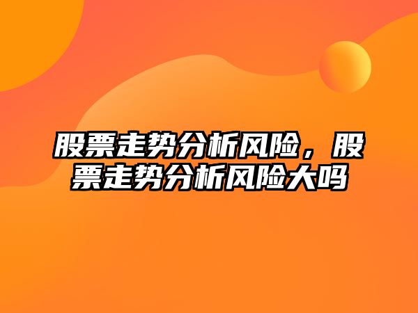 股票走勢分析風(fēng)險，股票走勢分析風(fēng)險大嗎