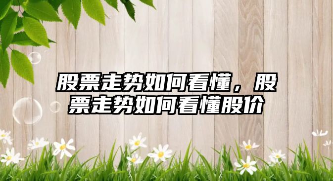 股票走勢如何看懂，股票走勢如何看懂股價(jià)