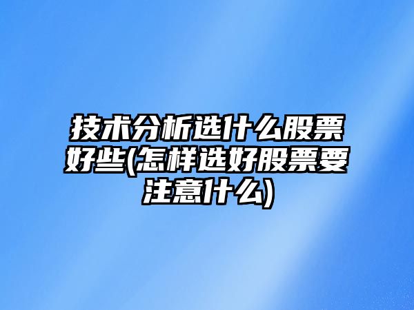 技術(shù)分析選什么股票好些(怎樣選好股票要注意什么)