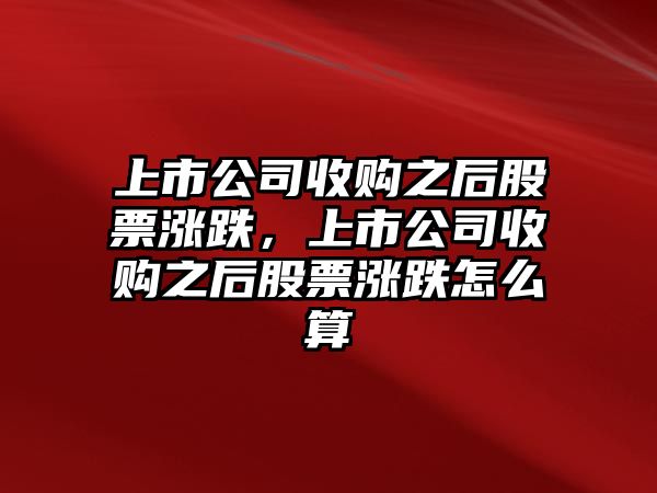 上市公司收購之后股票漲跌，上市公司收購之后股票漲跌怎么算