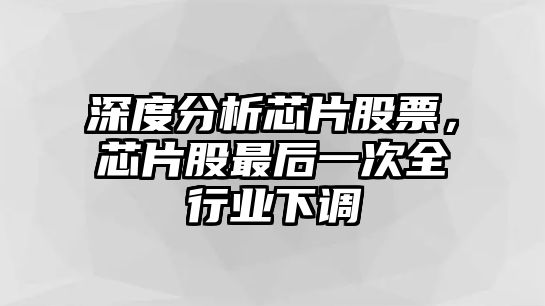 深度分析芯片股票，芯片股最后一次全行業(yè)下調