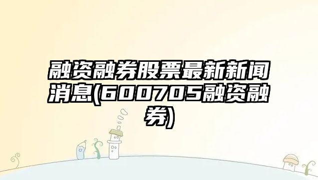 融資融券股票最新新聞消息(600705融資融券)