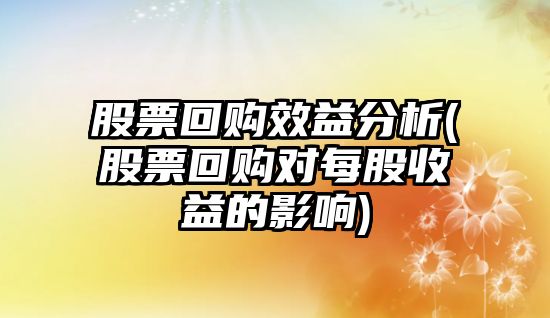 股票回購效益分析(股票回購對每股收益的影響)