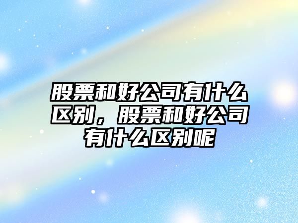 股票和好公司有什么區別，股票和好公司有什么區別呢