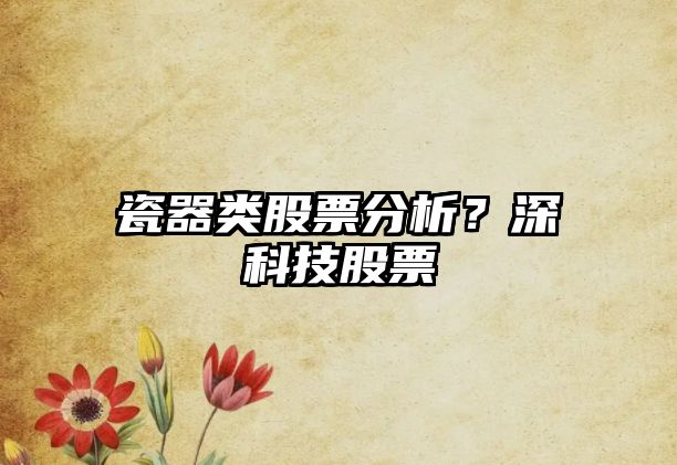 瓷器類(lèi)股票分析？深科技股票