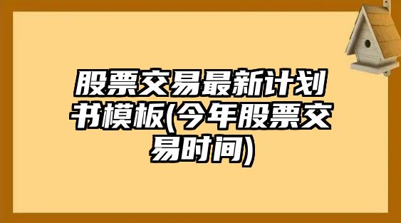 股票交易最新計劃書(shū)模板(今年股票交易時(shí)間)