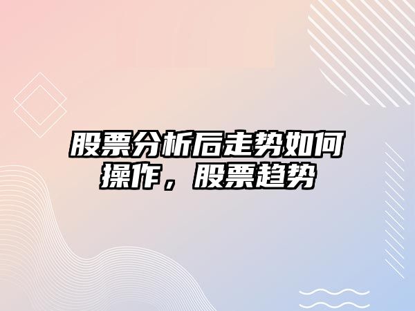 股票分析后走勢如何操作，股票趨勢