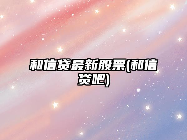 和信貸最新股票(和信貸吧)