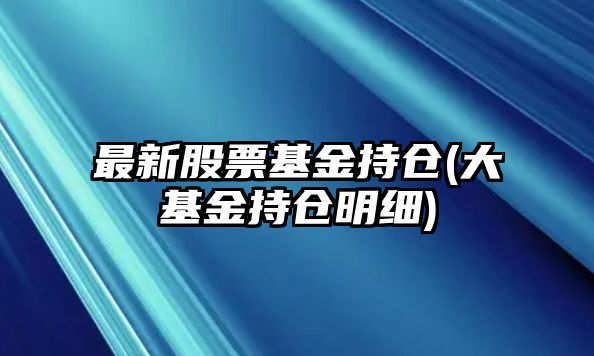 最新股票基金持倉(大基金持倉明細)