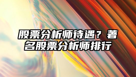 股票分析師待遇？著(zhù)名股票分析師排行