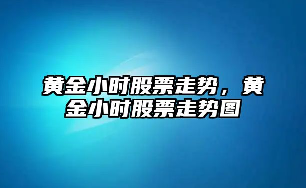 黃金小時(shí)股票走勢，黃金小時(shí)股票走勢圖