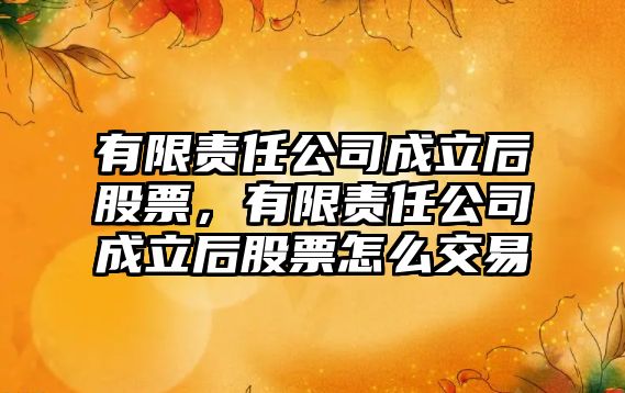 有限責任公司成立后股票，有限責任公司成立后股票怎么交易