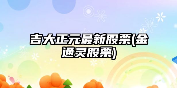 吉大正元最新股票(金通靈股票)