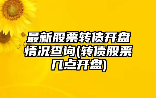 最新股票轉債開(kāi)盤(pán)情況查詢(xún)(轉債股票幾點(diǎn)開(kāi)盤(pán))