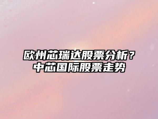 歐州芯瑞達股票分析？中芯國際股票走勢