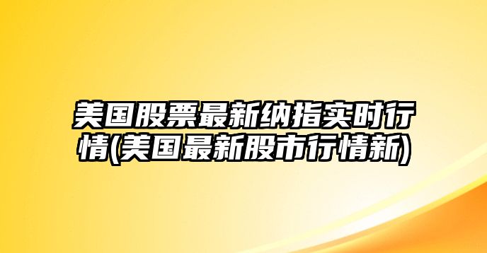 美國股票最新納指實(shí)時(shí)行情(美國最新股市行情新)