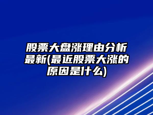 股票大盤(pán)漲理由分析最新(最近股票大漲的原因是什么)