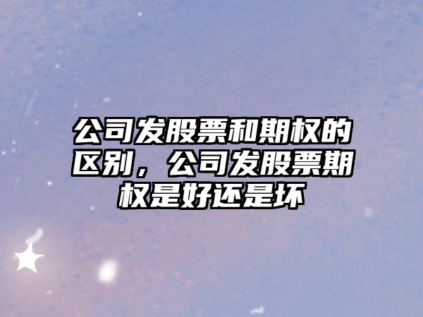 公司發(fā)股票和期權的區別，公司發(fā)股票期權是好還是壞