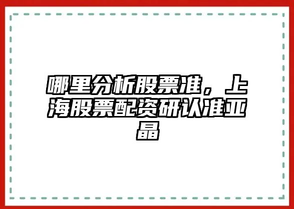 哪里分析股票準，上海股票配資研認準亞晶