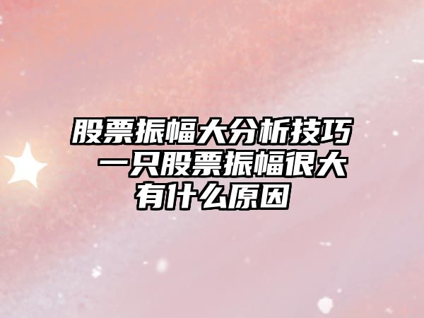 股票振幅大分析技巧 一只股票振幅很大有什么原因