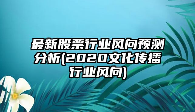 最新股票行業(yè)風(fēng)向預測分析(2020文化傳播行業(yè)風(fēng)向)