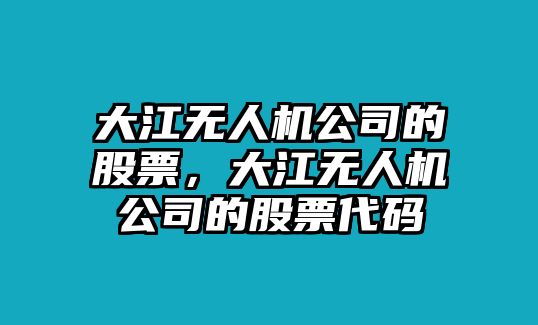 大江無(wú)人機公司的股票，大江無(wú)人機公司的股票代碼