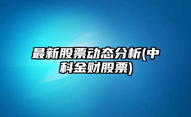 最新股票動(dòng)態(tài)分析(中科金財股票)