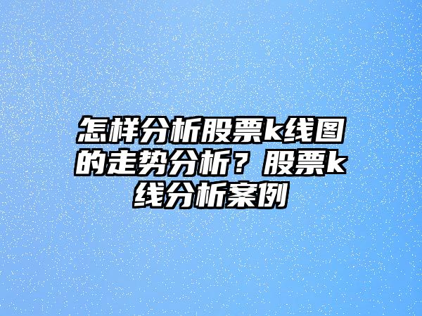 怎樣分析股票k線(xiàn)圖的走勢分析？股票k線(xiàn)分析案例