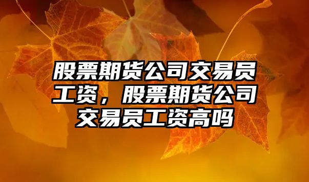 股票期貨公司交易員工資，股票期貨公司交易員工資高嗎