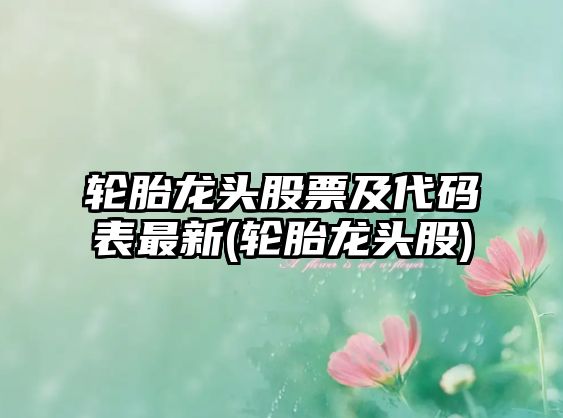 輪胎龍頭股票及代碼表最新(輪胎龍頭股)