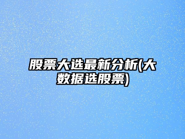 股票大選最新分析(大數據選股票)