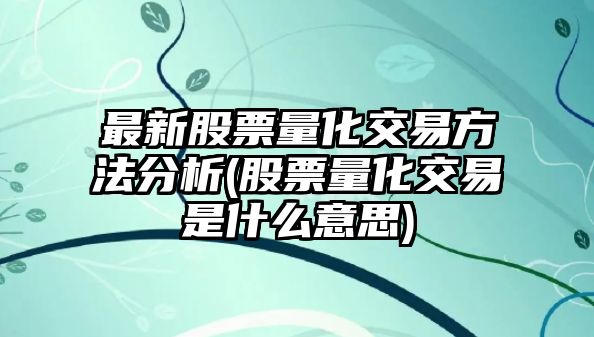 最新股票量化交易方法分析(股票量化交易是什么意思)