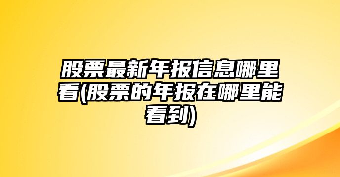 股票最新年報信息哪里看(股票的年報在哪里能看到)