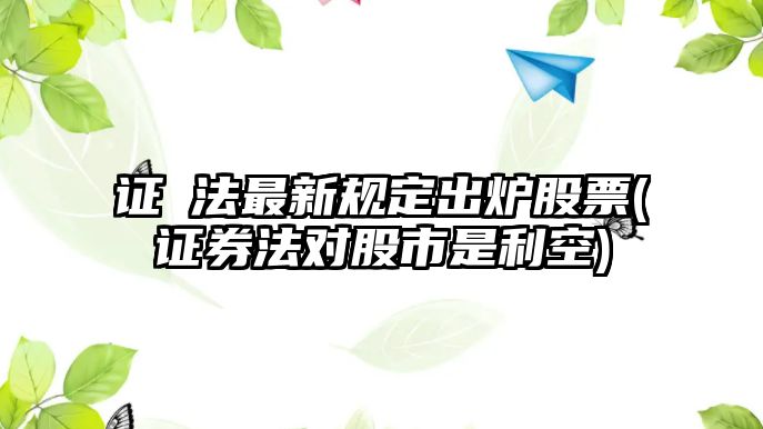 證劵法最新規定出爐股票(證券法對股市是利空)