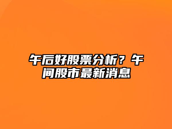 午后好股票分析？午間股市最新消息