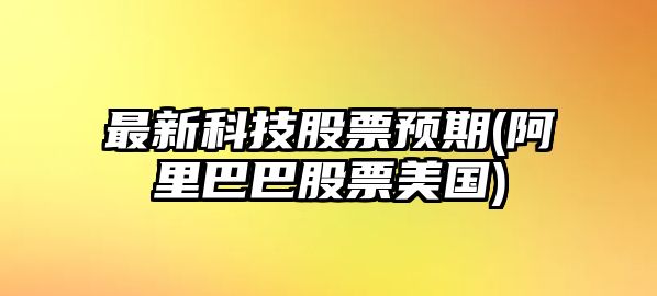 最新科技股票預期(阿里巴巴股票美國)