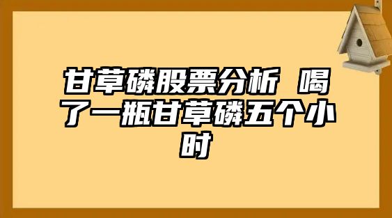 甘草磷股票分析 喝了一瓶甘草磷五個(gè)小時(shí)