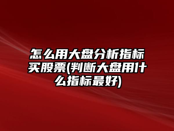 怎么用大盤(pán)分析指標買(mǎi)股票(判斷大盤(pán)用什么指標最好)