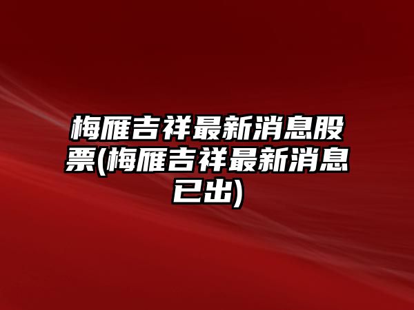 梅雁吉祥最新消息股票(梅雁吉祥最新消息已出)