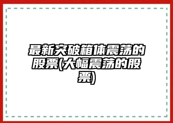 最新突破箱體震蕩的股票(大幅震蕩的股票)