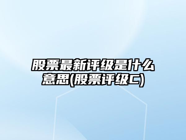 股票最新評級是什么意思(股票評級C)