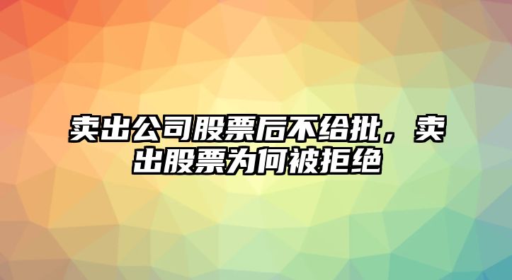 賣(mài)出公司股票后不給批，賣(mài)出股票為何被拒絕