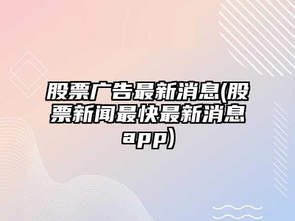 股票廣告最新消息(股票新聞最快最新消息app)