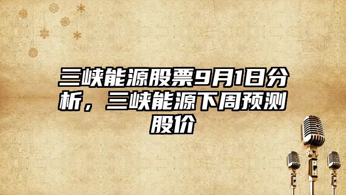 三峽能源股票9月1日分析，三峽能源下周預測股價(jià)