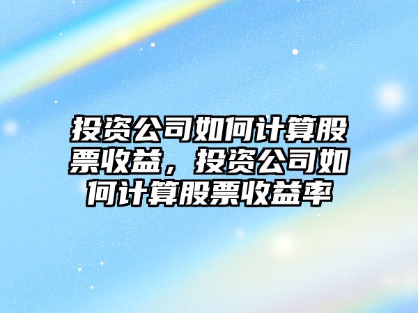 投資公司如何計算股票收益，投資公司如何計算股票收益率