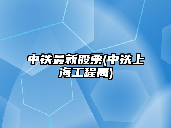 中鐵最新股票(中鐵上海工程局)