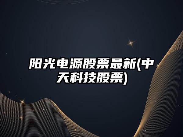 陽(yáng)光電源股票最新(中天科技股票)